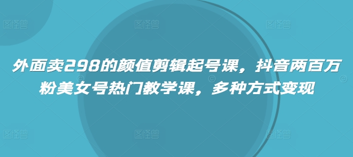 外面卖298的颜值剪辑起号课，抖音两百万粉美女号热门教学课，多种方式变现-快名资源网