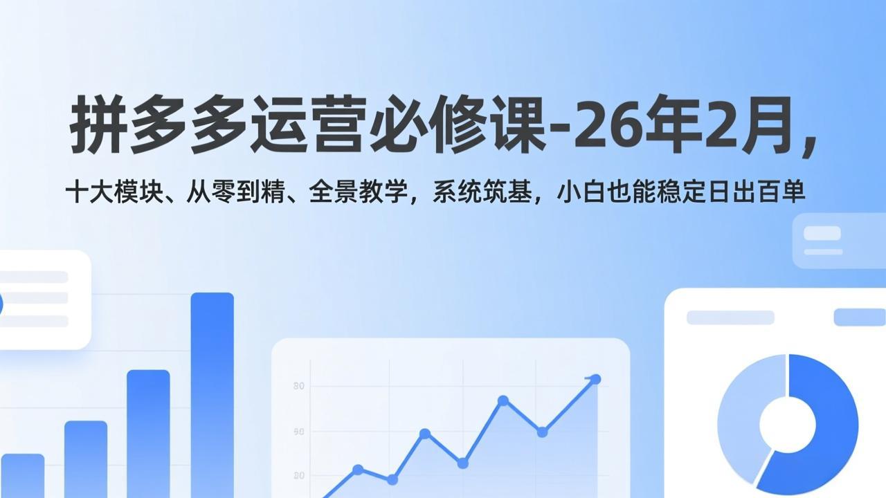 拼多多运营必修课-26年2月，十大模块、从零到精、全景教学，系统筑基，小白也能稳定日出百单-快名资源网