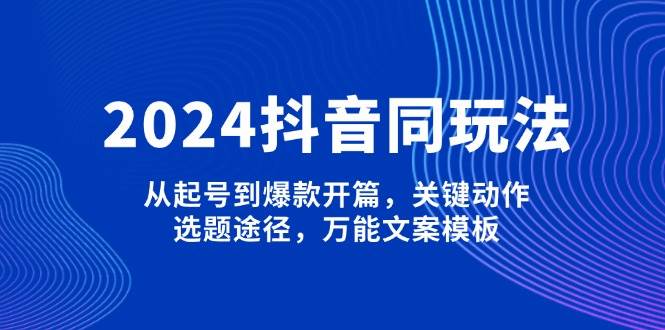 2024抖音同玩法，从起号到爆款开篇，关键动作，选题途径，万能文案模板-快名资源网
