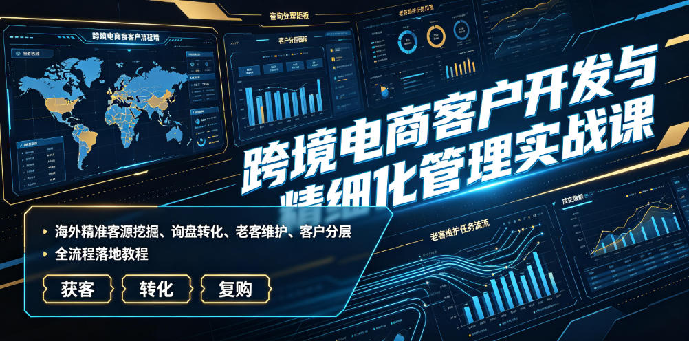 跨境电商客户开发与精细化管理实战课｜海外精准客源挖掘、询盘转化、老客维护、客户分层全流程落地教程-青虫资源网