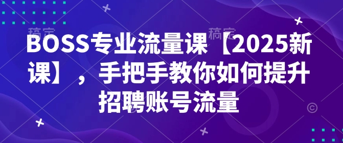 BOSS专业流量课【2025新课】，手把手教你如何提升招聘账号流量-快名资源网