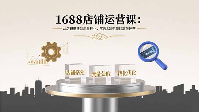 1688店铺运营课：从店铺搭建到流量转化，实现B端电商的高效运营-快名资源网
