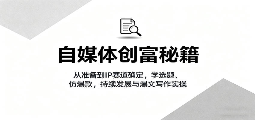 自媒体创富秘籍：从准备到IP赛道确定，学选题、仿爆款，持续发展与爆文写作实操-快名资源网