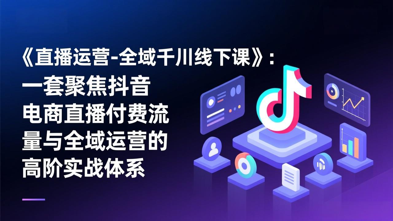 《直播运营-全域千川线下课》：一套聚焦抖音电商直播付费流量与全域运营的高阶实战体系-快名资源网