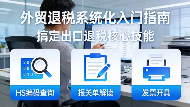 外贸退税系统化入门指南：HS编码查询+报关单解读+发票开具，一套课程搞定出口退税核心技能-快名资源网