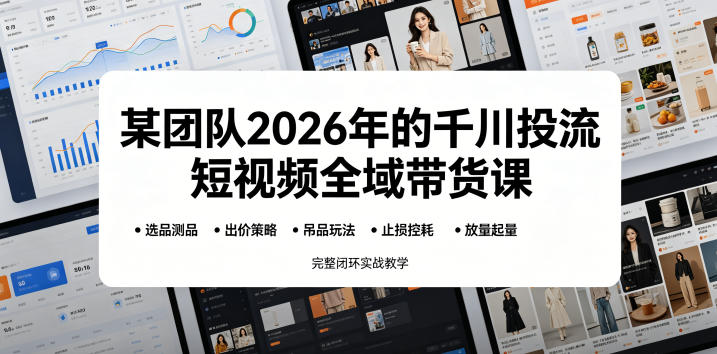 某团队2026年的千川投流短视频全域带货课，从选品测品、吊品玩法、止损控耗到放量起量，完整闭环实战教学-快名资源网