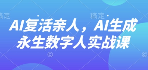 AI“复活”亲人，AI生成永生数字人实战课-快名资源网
