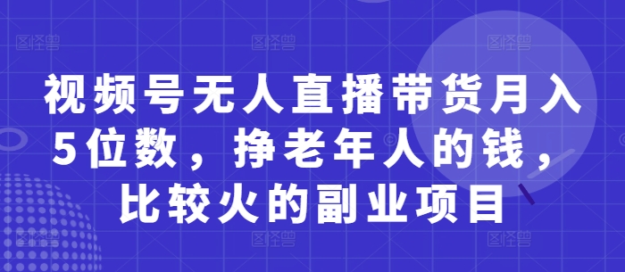 视频号无人直播带货月入5位数，挣老年人的钱，比较火的副业项目-快名资源网