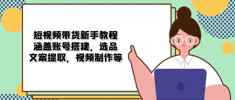 短视频带货新手教程：涵盖账号搭建，选品，文案提取，视频制作等-快名资源网