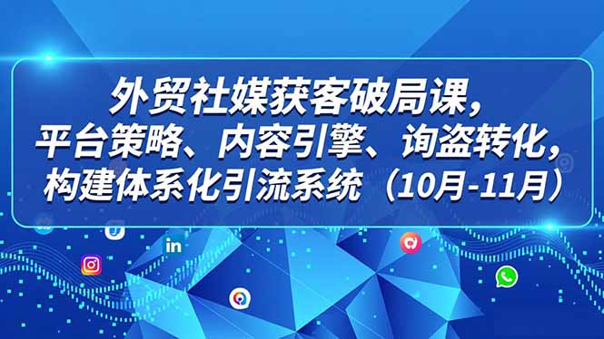 外贸 社媒获客破局课，平台策略、内容引擎、询盘转化，构建体系化引流系统(10月-11月-快名资源网