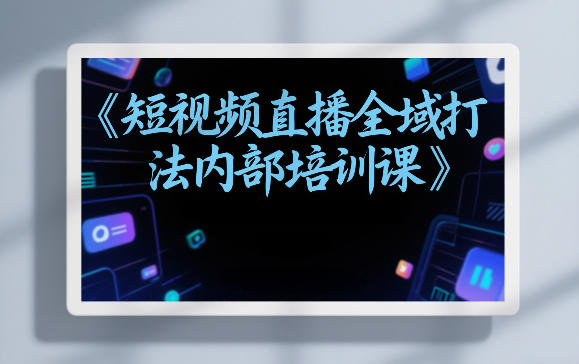 东仔短视频直播全域打法内部培训课【飞书文档】-快名资源网