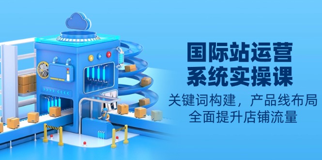 国际站运营系统实操课：关键词构建，产品线布局，全面提升店铺流量-快名资源网