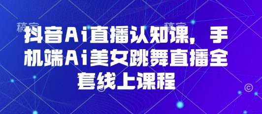 抖音Ai直播认知课，手机端Ai美女跳舞直播全套线上课程-快名资源网