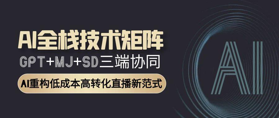 AI全栈技术矩阵：GPT+MJ+SD三端协同，AI重构低成本高转化直播新范式-青虫资源网