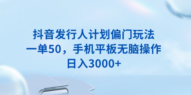 抖音发行人计划偏门玩法，一单50，手机平板无脑操作，日入3000+-快名资源网
