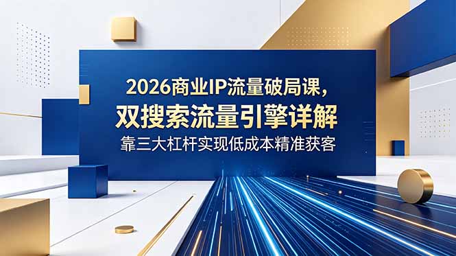 2026商业IP流量破局课，双搜索流量引擎详解，靠三大杠杆实现低成本精准获客-快名资源网
