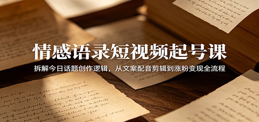 情感语录短视频起号课：拆解今日话题创作逻辑，从文案配音剪辑到涨粉变现全流程-快名资源网