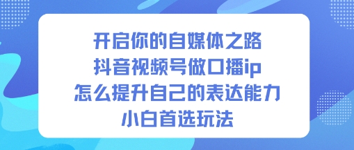开启你的自媒体之路，抖音视频号做口播ip，怎么提升自己的表达能力，小白首选玩法-快名资源网