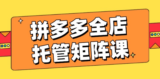 拼多多全店托管矩阵课，盈利动销玩法，高效计划设置，提升店铺效益-快名资源网