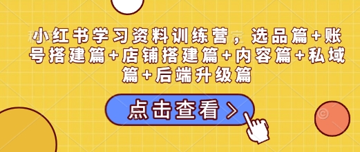 小红书学习资料训练营，选品篇+账号搭建篇+店铺搭建篇+内容篇+私域篇+后端升级篇-快名资源网