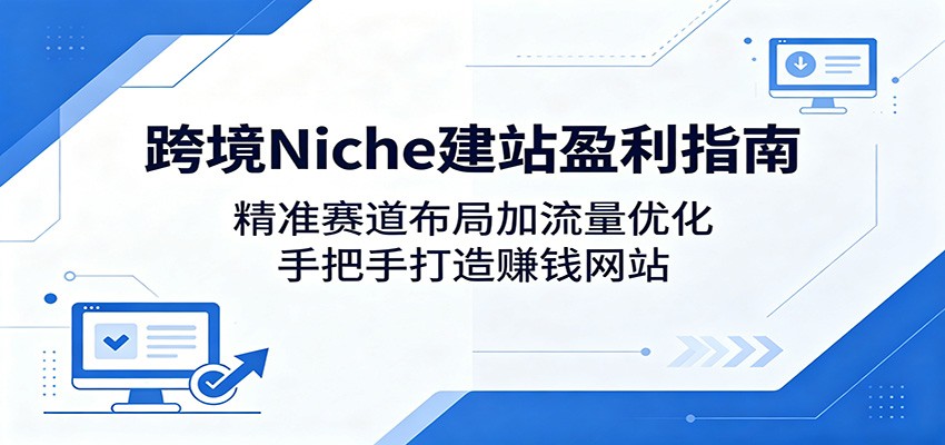 跨境Niche建站盈利指南：精准赛道布局加流量优化，手把手打造赚钱网站-快名资源网