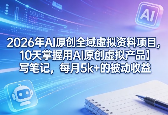 2026年AI原创全域虚拟资料项目，10天掌握用AI原创虚拟产品＋写笔记，每月5k+的被动收益-快名资源网