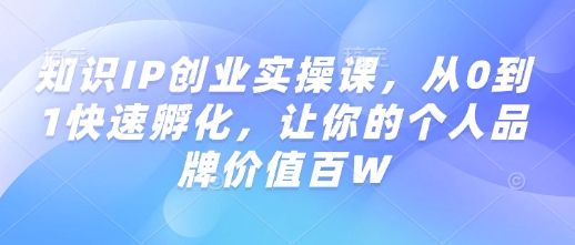 知识IP创业实操课，从0到1快速孵化，让你的个人品牌价值百W-快名资源网