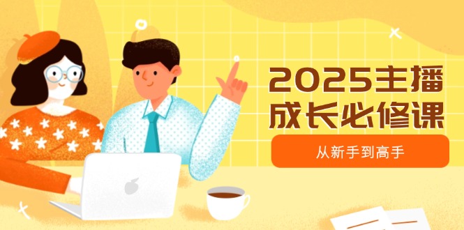 2025主播成长必修课，主播从新手到高手，涵盖趋势、定位、能力构建等-快名资源网