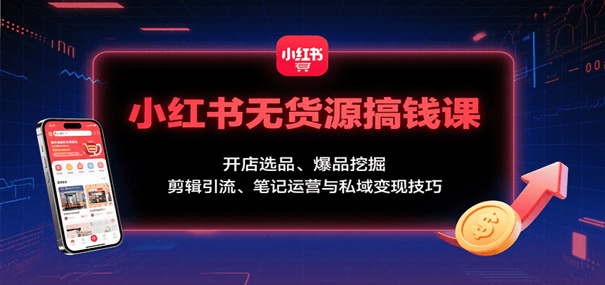 小红书无货源搞钱课：开店选品、爆品挖掘，剪辑引流、笔记运营与私域变现技巧-快名资源网