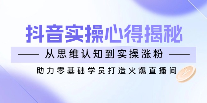 抖音实战心得揭秘，从思维认知到实操涨粉，助力零基础学员打造火爆直播间-快名资源网