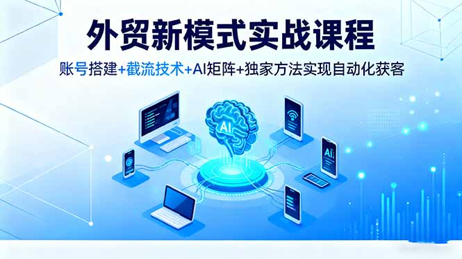 外贸新模式实战课程，账号搭建+截流技术+AI矩阵+独家方法实现自动化获客-快名资源网