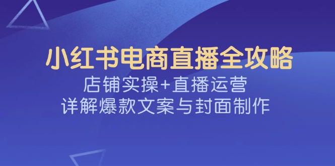 小红书电商直播全攻略，店铺实操+直播运营，详解爆款文案与封面制作-快名资源网