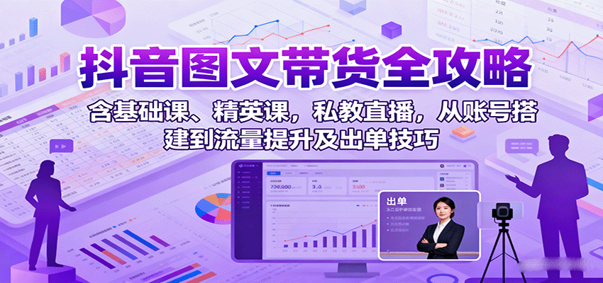 抖音图文带货全攻略：含基础课、精英课，私教直播，从账号搭建到流量提升及出单技巧-青虫资源网