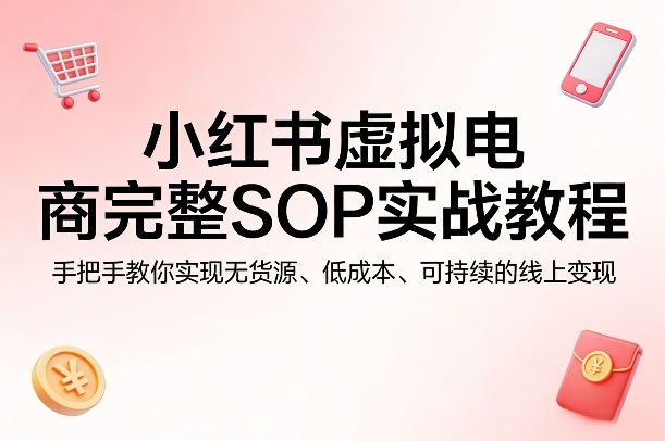 小红书虚拟电商完整SOP实战教程，手把手教你，实现无货源、低成本、可持续的线上变现-快名资源网