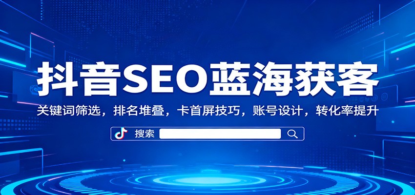 抖音SEO蓝海获客：关键词筛选，排名堆叠，卡首屏技巧，账号设计，转化率提升-快名资源网