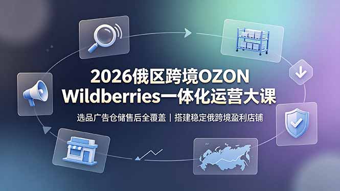 2026俄区跨境OZON Wildberries一体化运营大课，选品广告仓储售后全覆盖，搭建稳定俄跨境盈利店铺-青虫资源网