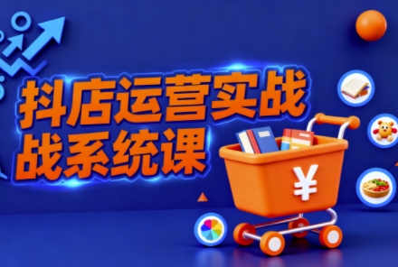 抖音小店全流程实操课，助创业者商家系统掌握抖店运营精髓-快名资源网