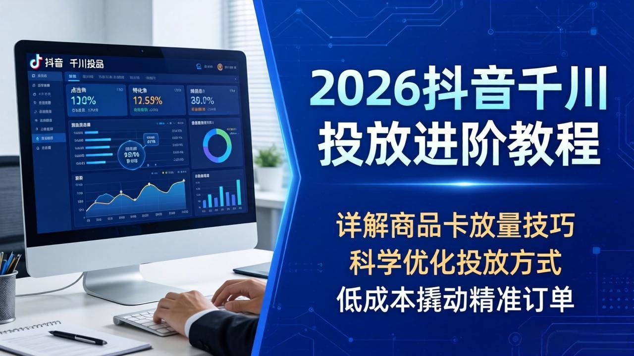 2026抖音千川投放进阶教程，详解商品卡放量技巧，科学优化投放方式，低成本撬动精准订单-快名资源网