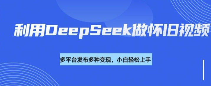 利用DeepSeek做怀旧视频，流量号多渠道变现能力强-快名资源网