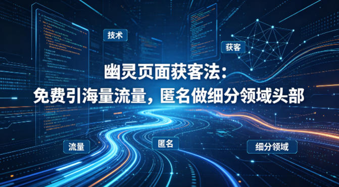 用懂技术！幽灵页面获客法：免费引海量流量，匿名做细分领域头部-快名资源网