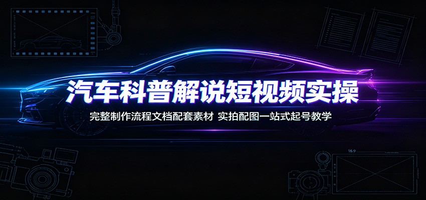 汽车科普解说短视频实操：完整制作流程文档配套素材，实拍配图一站式起号教学-青虫资源网