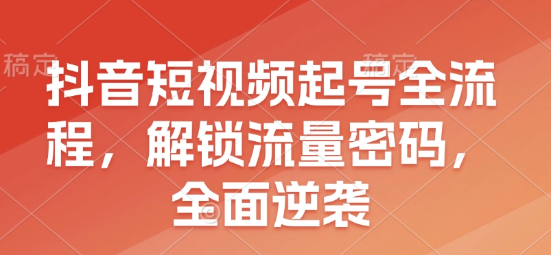 抖音短视频起号全流程，解锁流量密码，全面逆袭-快名资源网