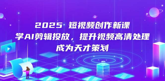 2025短视频创作新课，学AI剪辑投放，提升视频高清处理，成为天才策划-快名资源网