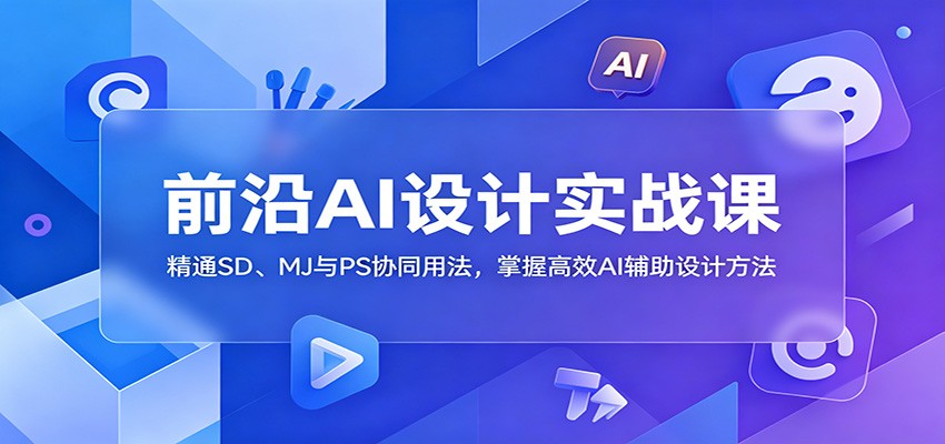 前沿AI设计实战课：精通SD、MJ与PS协同用法，掌握高效AI辅助设计方法-快名资源网
