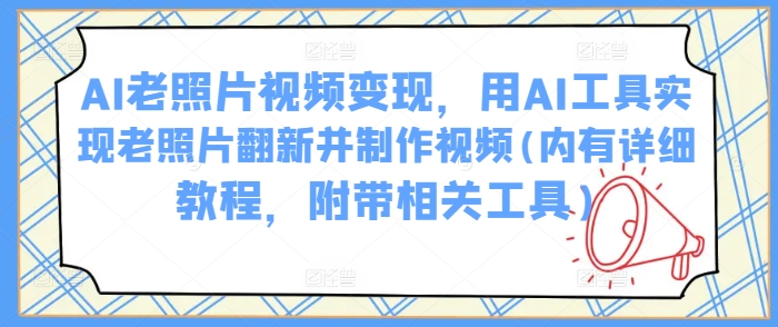 AI老照片视频变现，用AI工具实现老照片翻新并制作视频(内有详细教程，附带相关工具)-快名资源网