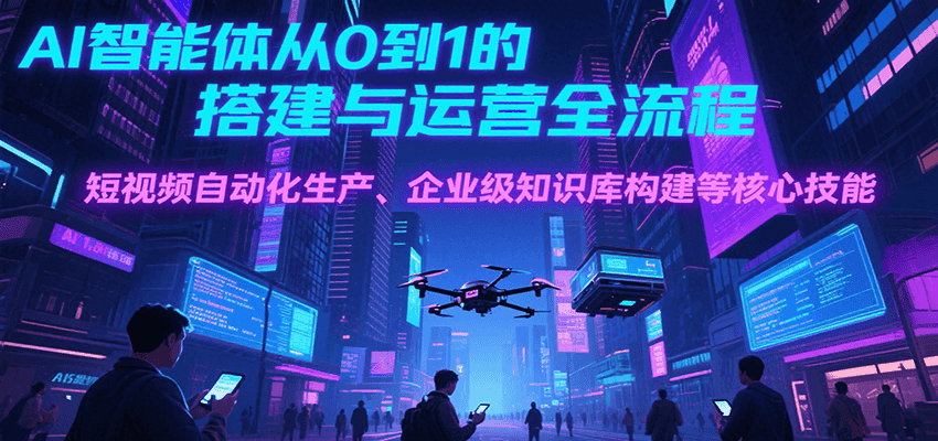 AI智能体从0到1的搭建与运营全流程，短视频自动化生产、企业级知识库构建等核心技能-快名资源网