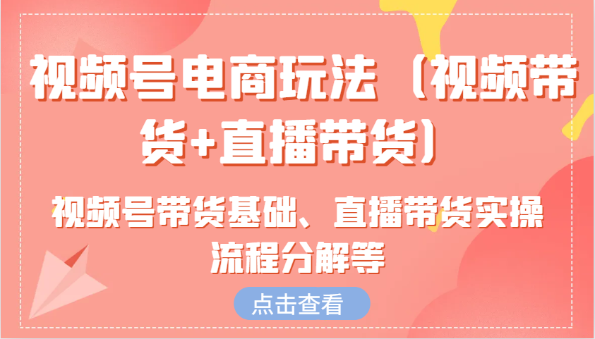 视频号电商玩法(视频带货+直播带货)含视频号带货基础、直播带货实操流程分解等-快名资源网