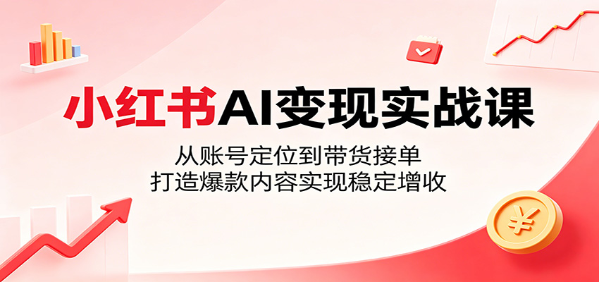 小红书AI变现实战课：从账号定位到带货接单，打造爆款内容实现稳定增收-青虫资源网