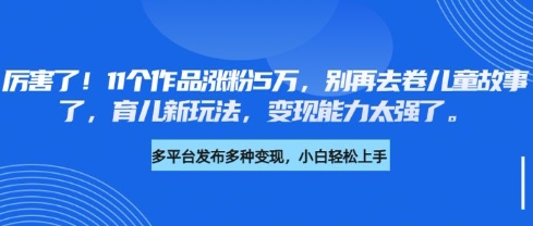 厉害了，11个作品涨粉5万，别再去卷儿童故事了，育儿新玩法，变现能力太强了-快名资源网