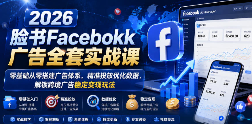 2026脸书Facebook广告全套实战课，零基础从零搭建广告体系，精准投放优化数据，解锁跨境广告稳定变现玩法-快名资源网